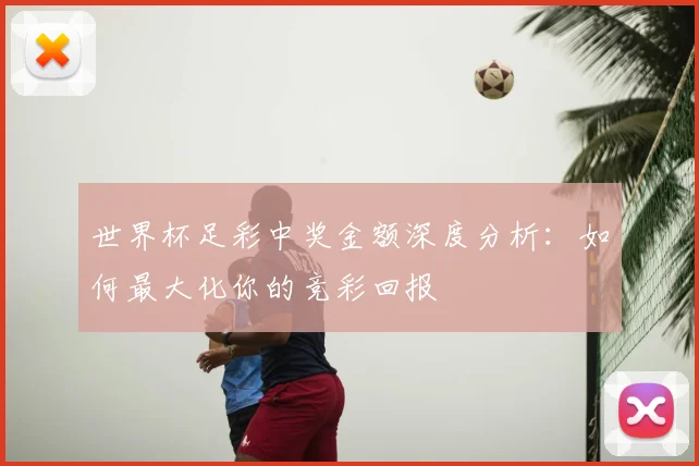 世界杯足彩中奖金额深度分析：如何最大化你的竞彩回报