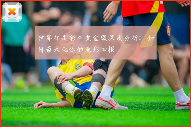 世界杯足彩中奖金额深度分析：如何最大化你的竞彩回报