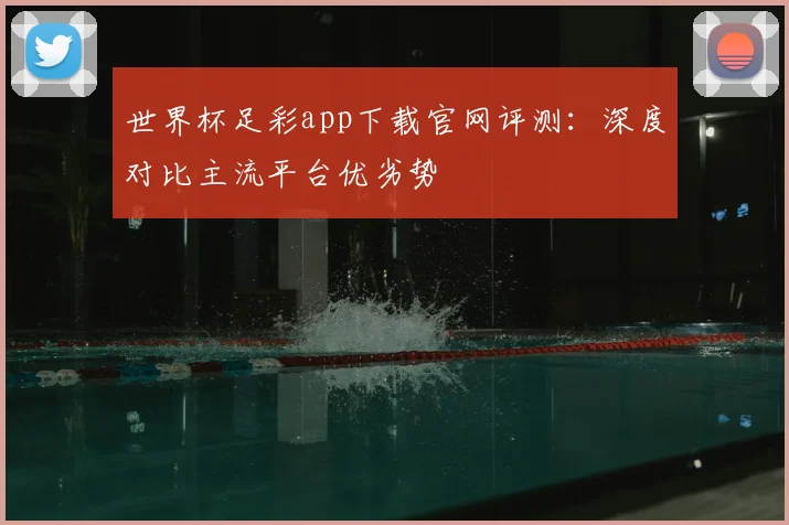 世界杯足彩app下载官网评测：深度对比主流平台优劣势