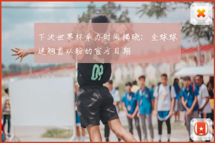 下次世界杯举办时间揭晓:全球球迷翘首以盼的官方日期