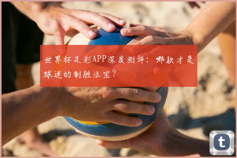 世界杯足彩APP深度测评：哪款才是球迷的制胜法宝？