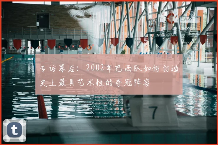 专访幕后:2002年巴西队如何打造史上最具艺术性的夺冠阵容