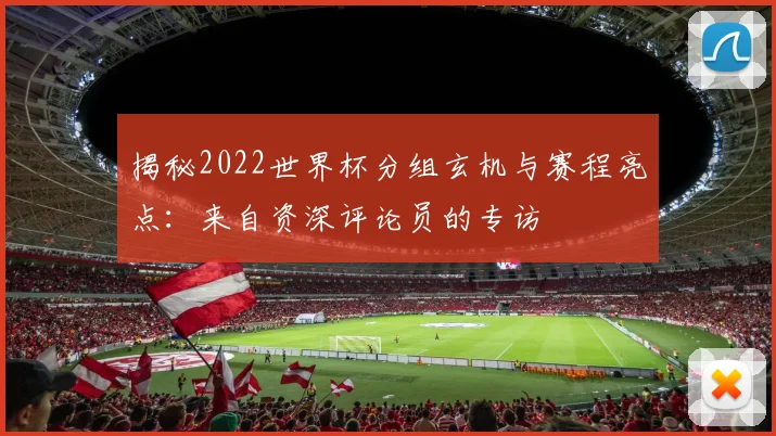 揭秘2022世界杯分组玄机与赛程亮点：来自资深评论员的专访