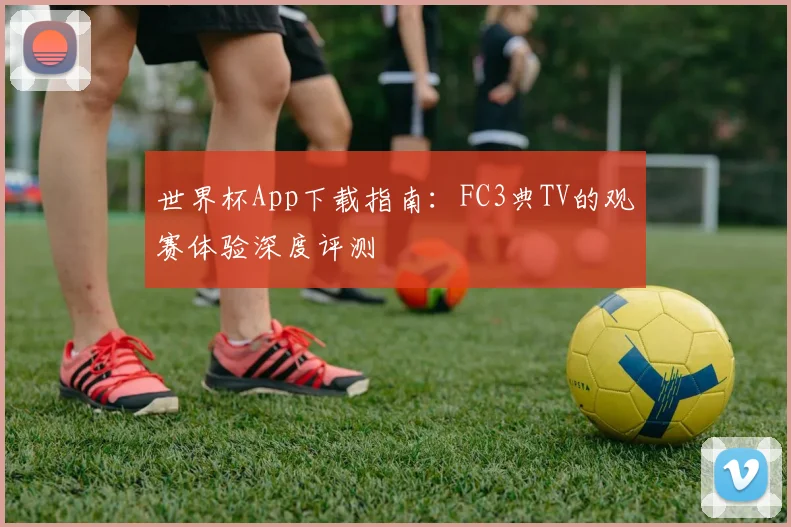 世界杯App下载指南:FC3典TV的观赛体验深度评测