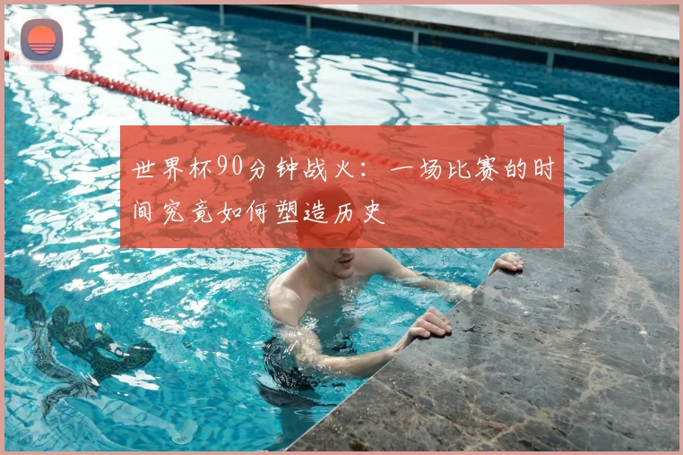 世界杯90分钟战火:一场比赛的时间究竟如何塑造历史