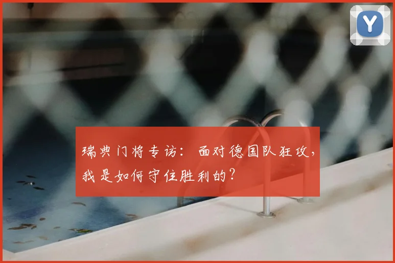 瑞典门将专访:面对德国队狂攻,我是如何守住胜利的?
