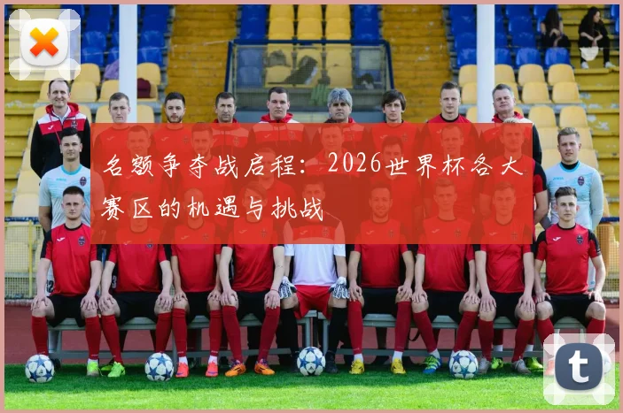 名额争夺战启程：2026世界杯各大赛区的机遇与挑战