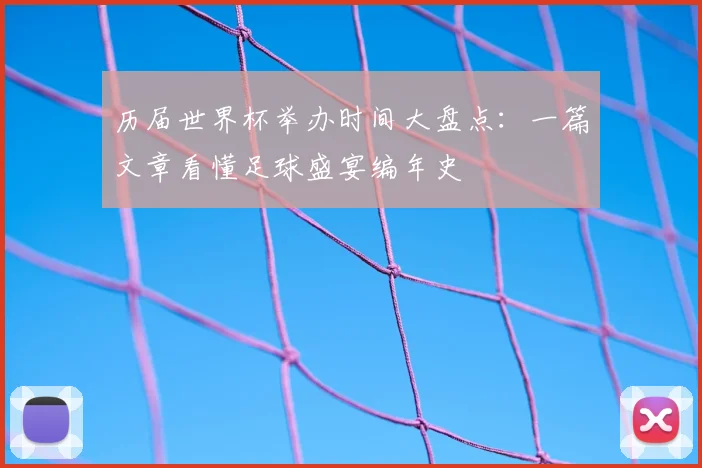 历届世界杯举办时间大盘点:一篇文章看懂足球盛宴编年史