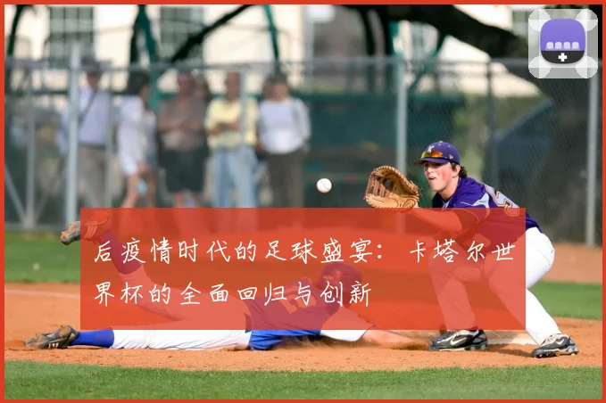 后疫情时代的足球盛宴：卡塔尔世界杯的全面回归与创新