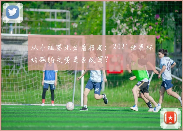 从小组赛比分看格局：2021世界杯的强弱之势是否改写？