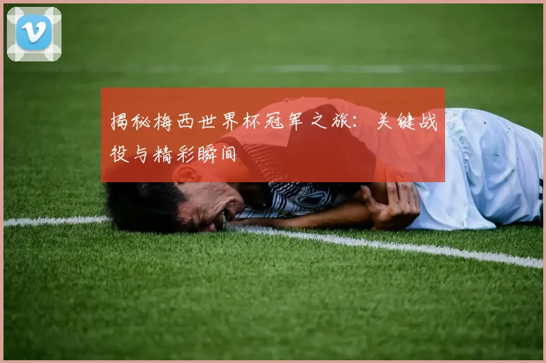 揭秘梅西世界杯冠军之旅：关键战役与精彩瞬间