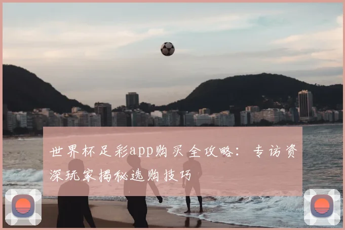 世界杯足彩app购买全攻略：专访资深玩家揭秘选购技巧