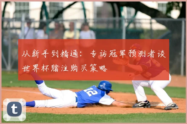 从新手到精通：专访冠军预测者谈世界杯赌注购买策略