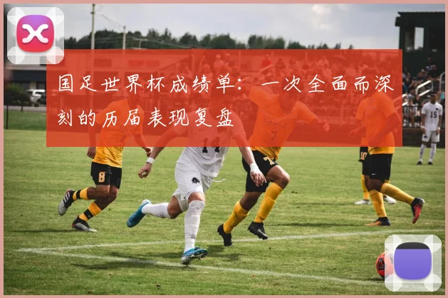 国足世界杯成绩单:一次全面而深刻的历届表现复盘