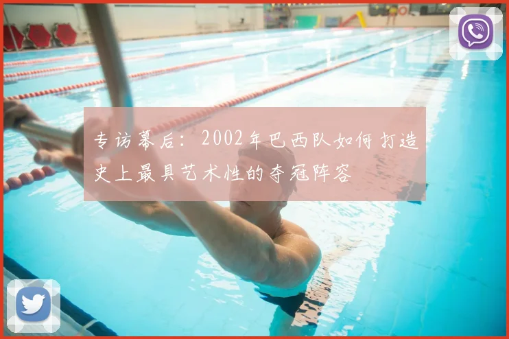 专访幕后:2002年巴西队如何打造史上最具艺术性的夺冠阵容