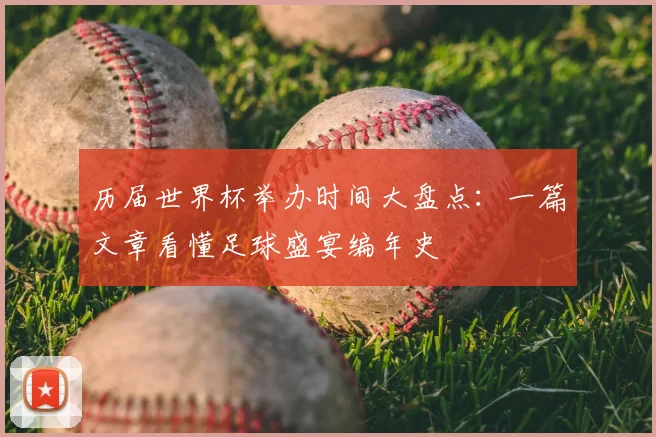 历届世界杯举办时间大盘点:一篇文章看懂足球盛宴编年史