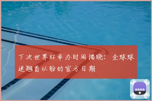 下次世界杯举办时间揭晓:全球球迷翘首以盼的官方日期