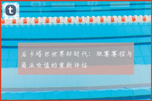 后卡塔尔世界杯时代：联赛赛程与商业价值的重新评估