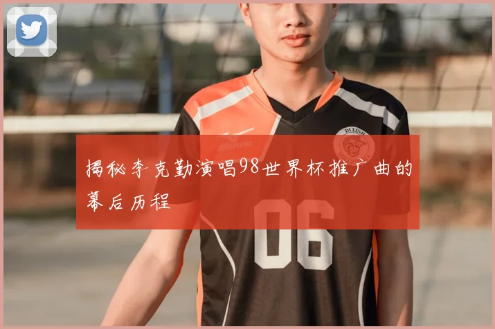 揭秘李克勤演唱98世界杯推广曲的幕后历程