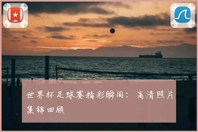 世界杯足球赛精彩瞬间:高清照片集锦回顾