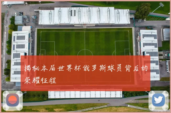 揭秘本届世界杯俄罗斯球员背后的荣耀征程