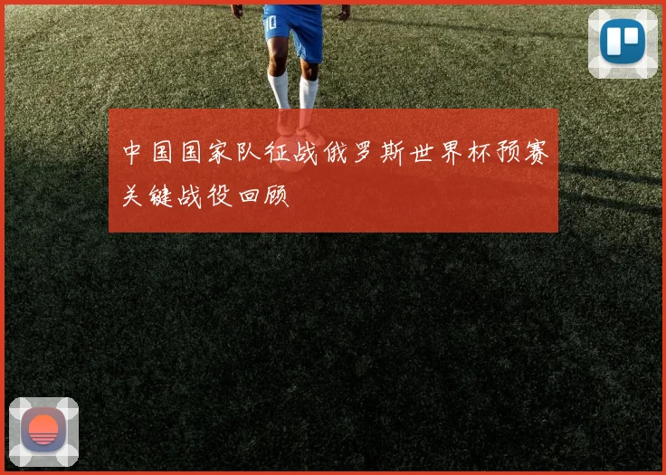 中国国家队征战俄罗斯世界杯预赛关键战役回顾