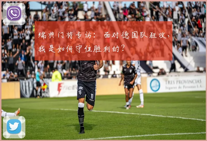 瑞典门将专访:面对德国队狂攻,我是如何守住胜利的?
