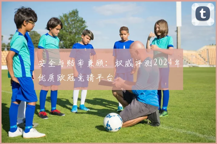 安全与赔率兼顾：权威评测2024年优质欧冠竞猜平台