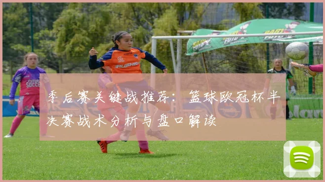 季后赛关键战推荐:篮球欧冠杯半决赛战术分析与盘口解读
