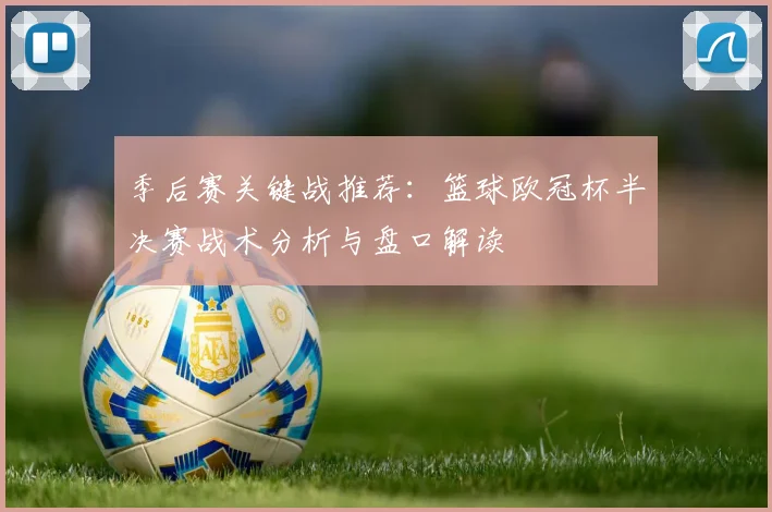 季后赛关键战推荐:篮球欧冠杯半决赛战术分析与盘口解读