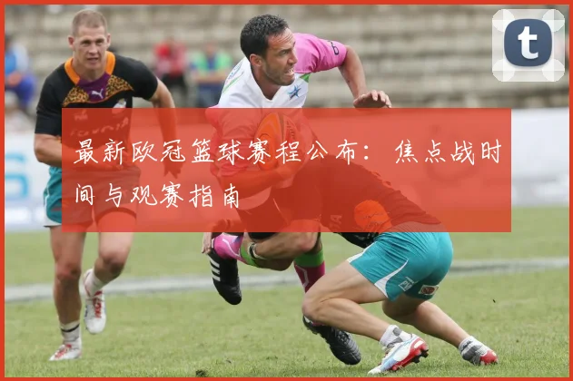 最新欧冠篮球赛程公布：焦点战时间与观赛指南