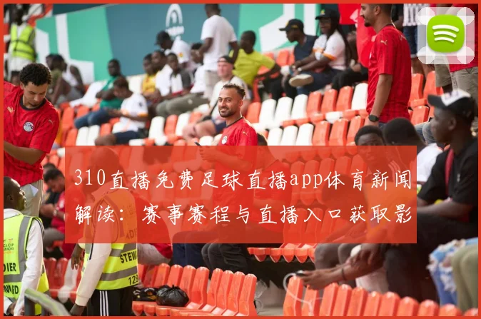 310直播免费足球直播app体育新闻解读：赛事赛程与直播入口获取影响观赛安排
