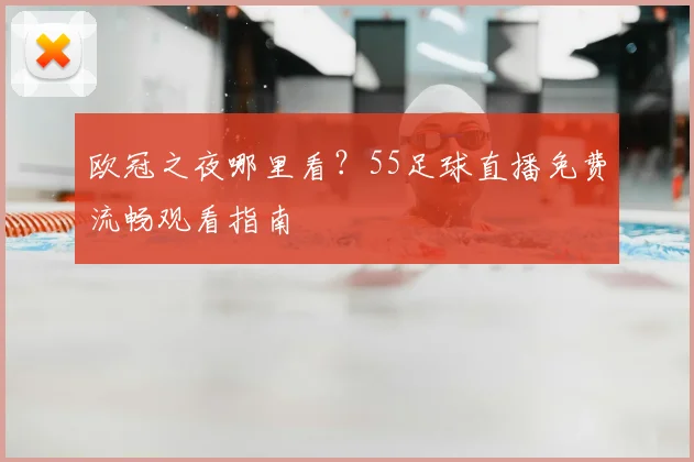 欧冠之夜哪里看？55足球直播免费流畅观看指南