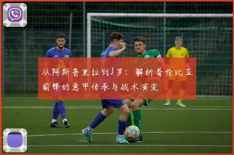 从阿斯普里拉到J罗：解析哥伦比亚前锋的意甲传承与战术演变