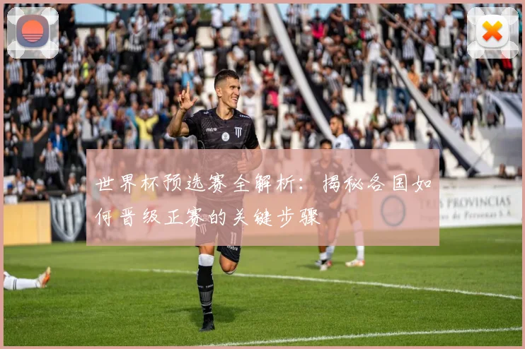 世界杯预选赛全解析：揭秘各国如何晋级正赛的关键步骤