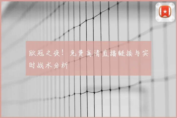 欧冠之夜！免费高清直播链接与实时战术分析