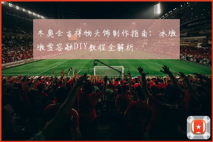 冬奥会吉祥物头饰制作指南:冰墩墩雪容融DIY教程全解析