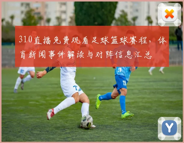 310直播免费观看足球篮球赛程，体育新闻事件解读与对阵信息汇总