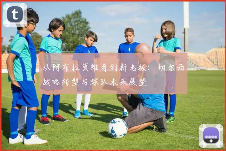 从阿布拉莫维奇到新老板：切尔西战略转型与球队未来展望