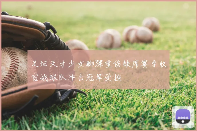 足坛天才少女脚踝重伤缺席赛季收官战球队冲击冠军受挫