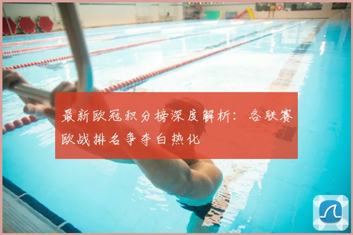 最新欧冠积分榜深度解析:各联赛欧战排名争夺白热化