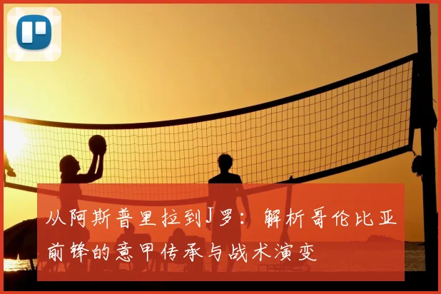 从阿斯普里拉到J罗：解析哥伦比亚前锋的意甲传承与战术演变