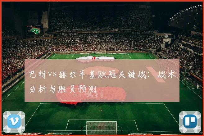 巴特vs赫尔辛基欧冠关键战：战术分析与胜负预测