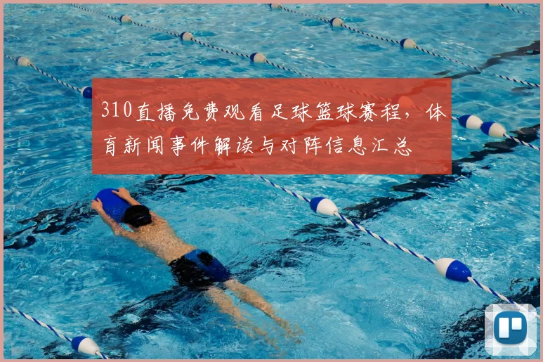 310直播免费观看足球篮球赛程，体育新闻事件解读与对阵信息汇总