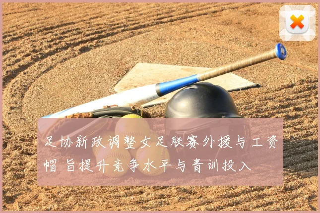 足协新政调整女足联赛外援与工资帽 旨提升竞争水平与青训投入