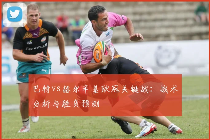 巴特vs赫尔辛基欧冠关键战：战术分析与胜负预测
