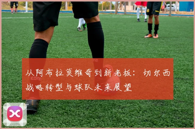 从阿布拉莫维奇到新老板：切尔西战略转型与球队未来展望